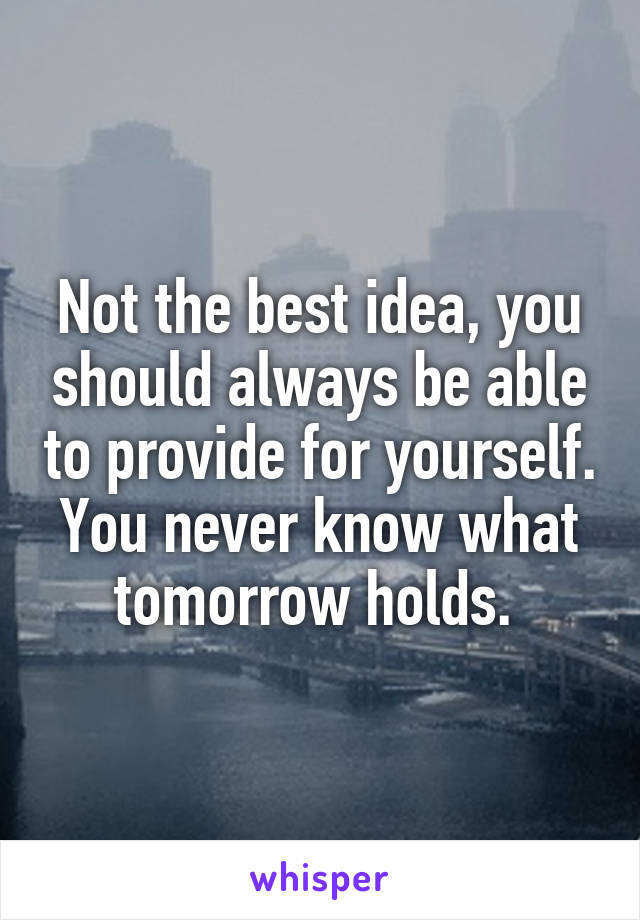 Not the best idea, you should always be able to provide for yourself. You never know what tomorrow holds. 