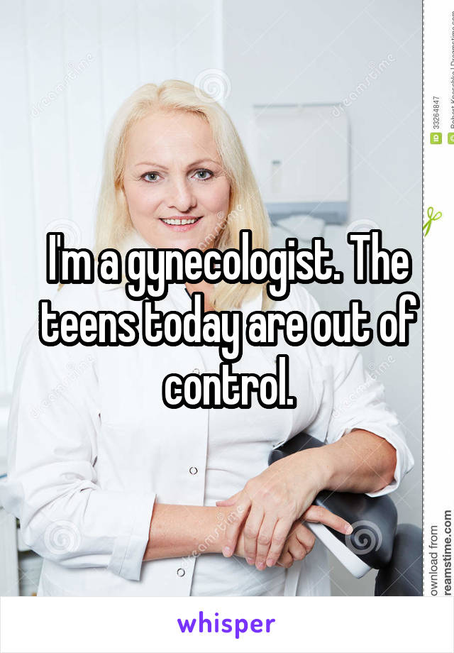 I'm a gynecologist. The teens today are out of control.