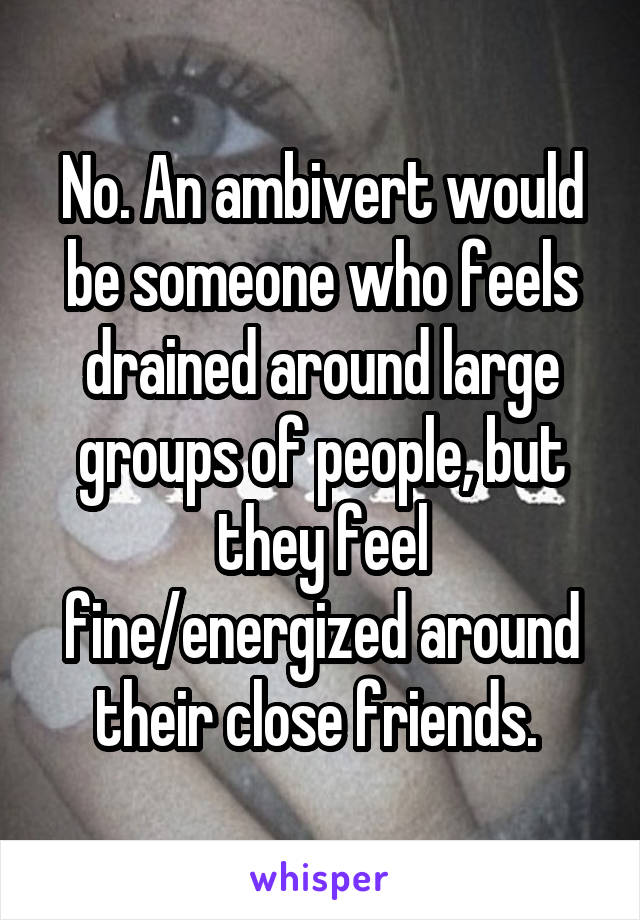 No. An ambivert would be someone who feels drained around large groups of people, but they feel fine/energized around their close friends. 