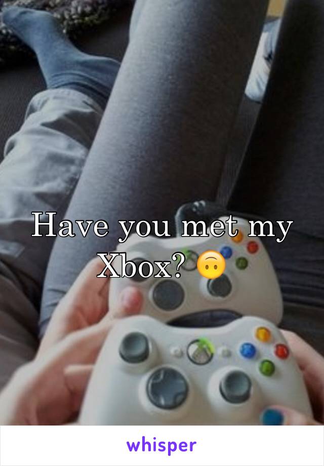 Have you met my Xbox? 🙃