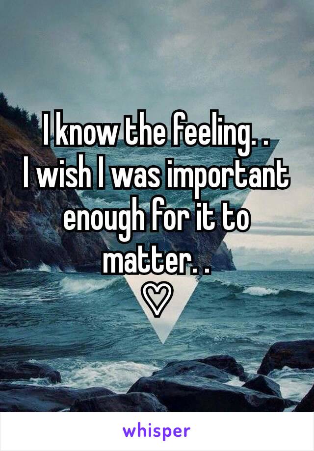 I know the feeling. .
I wish I was important enough for it to matter. .
♡