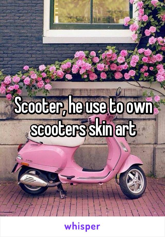 Scooter, he use to own scooters skin art