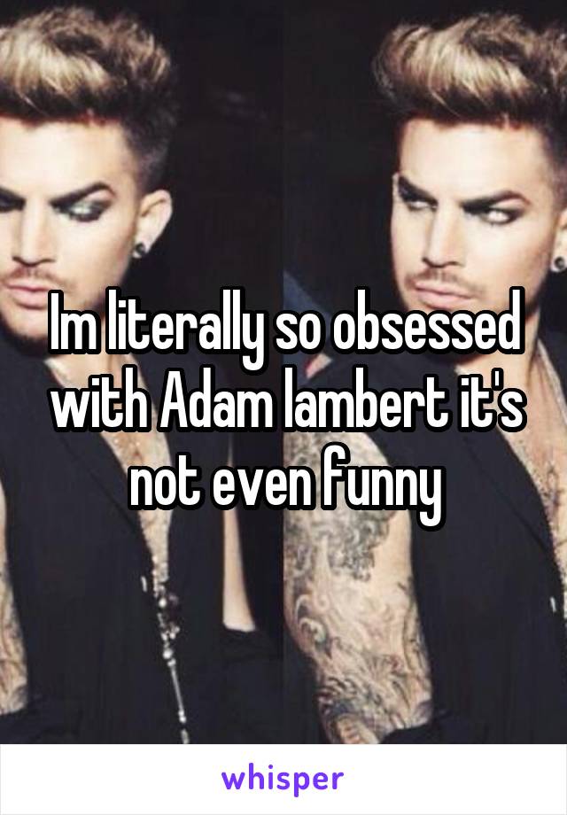 Im literally so obsessed with Adam lambert it's not even funny