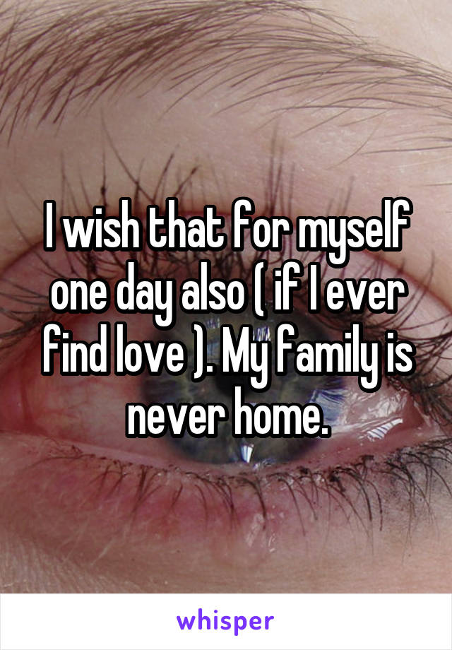 I wish that for myself one day also ( if I ever find love ). My family is never home.