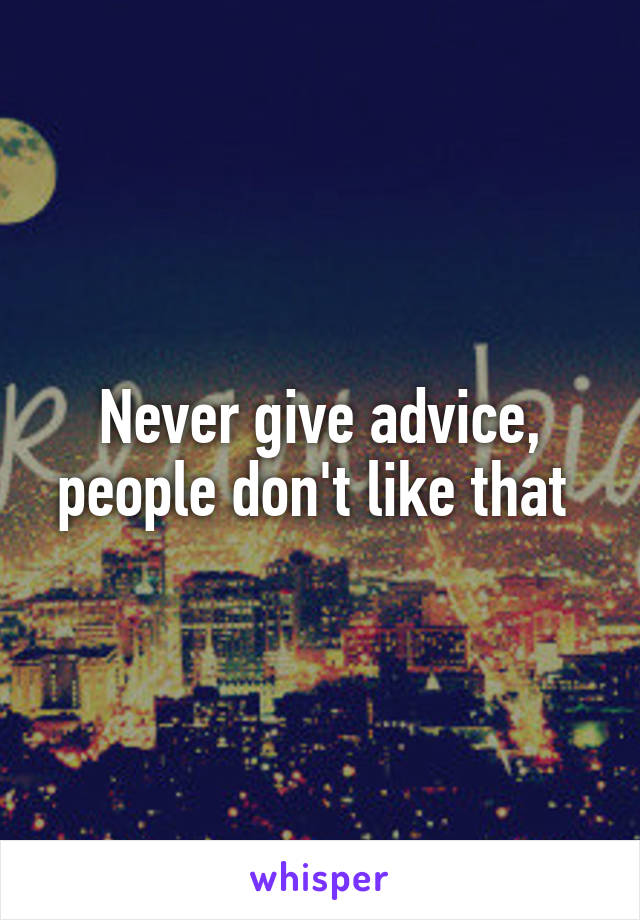 Never give advice, people don't like that 