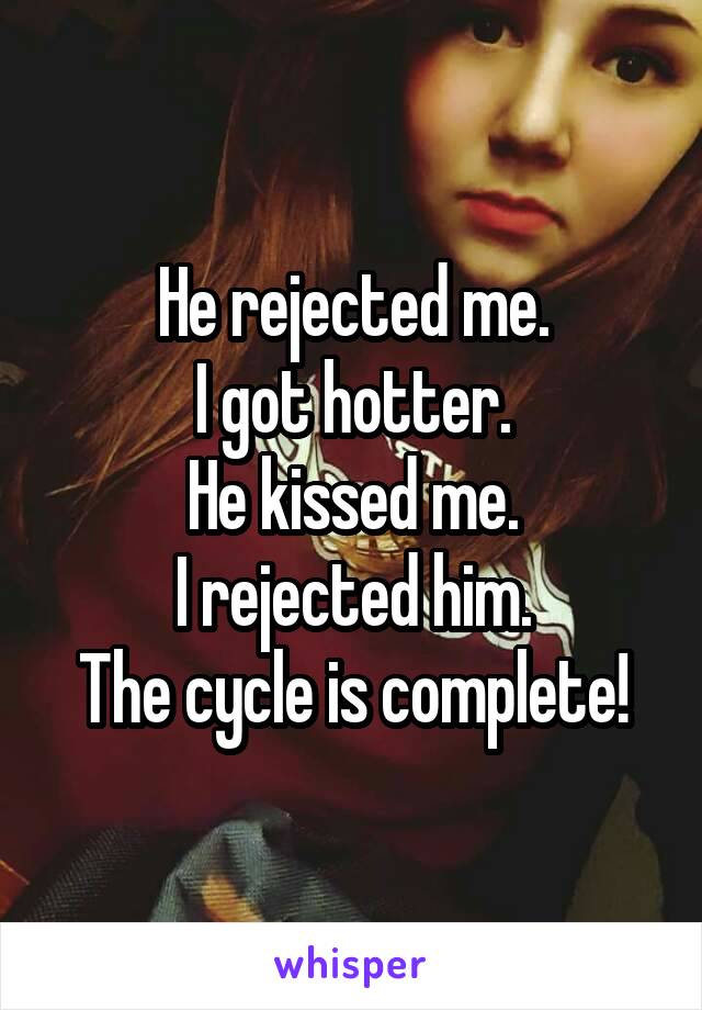 He rejected me.
I got hotter.
He kissed me.
I rejected him.
The cycle is complete!
