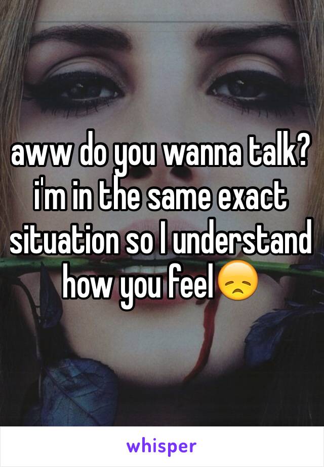aww do you wanna talk? i'm in the same exact situation so I understand how you feel😞