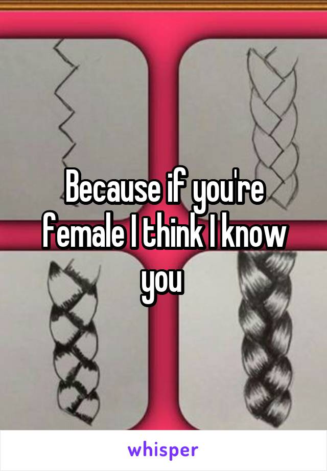 Because if you're female I think I know you 