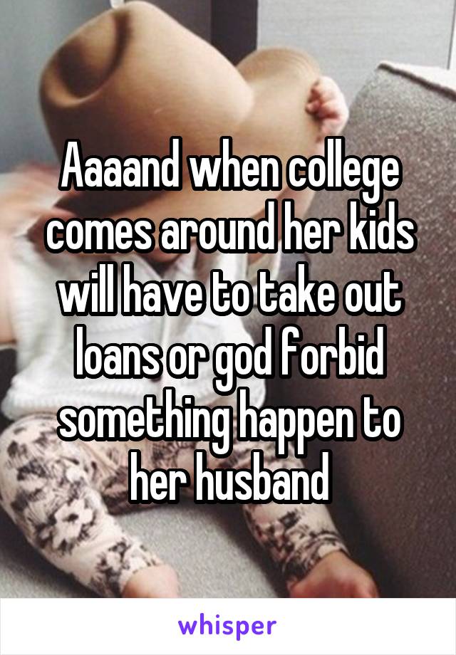 Aaaand when college comes around her kids will have to take out loans or god forbid something happen to her husband