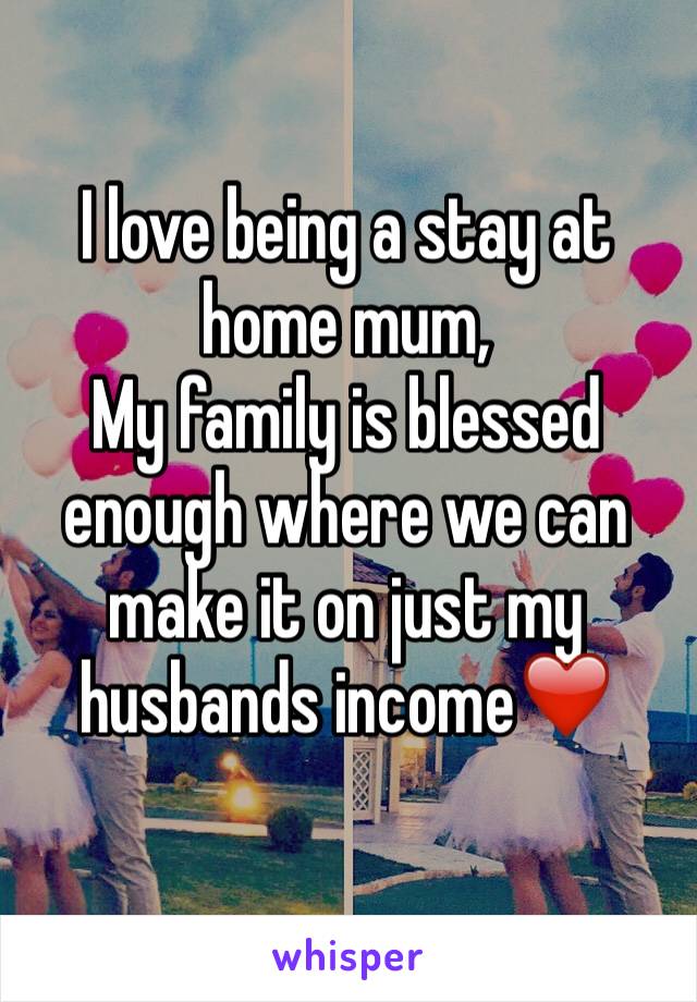 I love being a stay at home mum,
My family is blessed enough where we can make it on just my husbands income❤️
