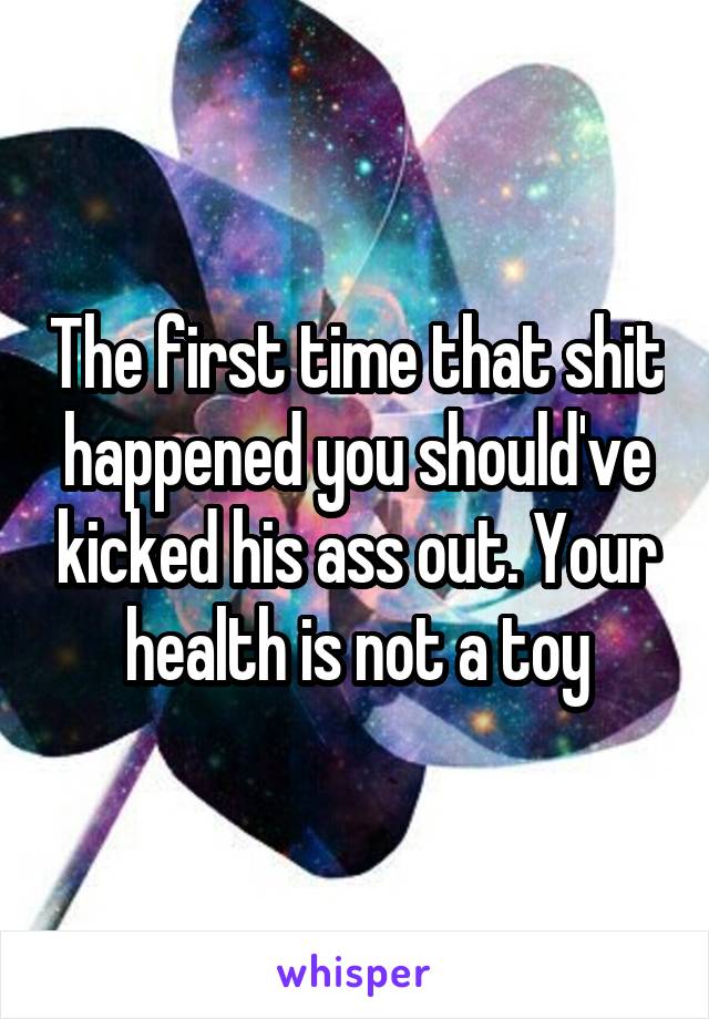 The first time that shit happened you should've kicked his ass out. Your health is not a toy