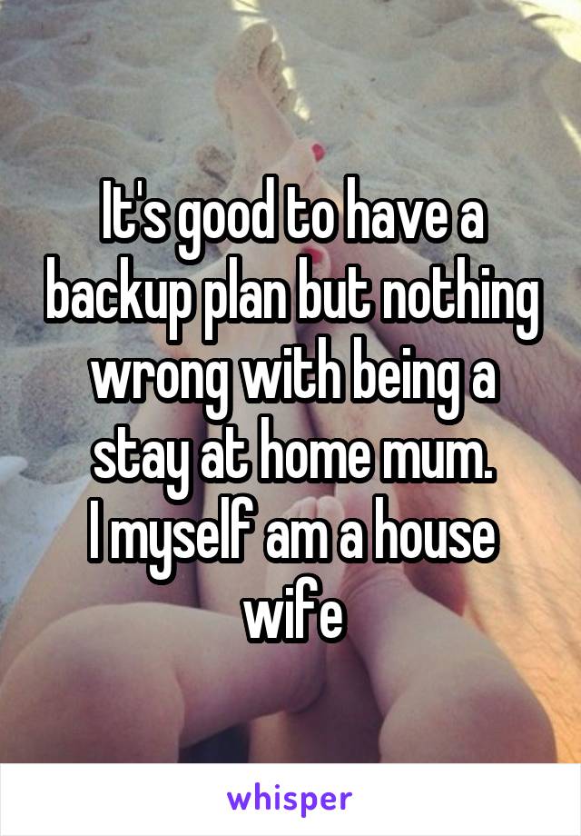 It's good to have a backup plan but nothing wrong with being a stay at home mum.
I myself am a house wife
