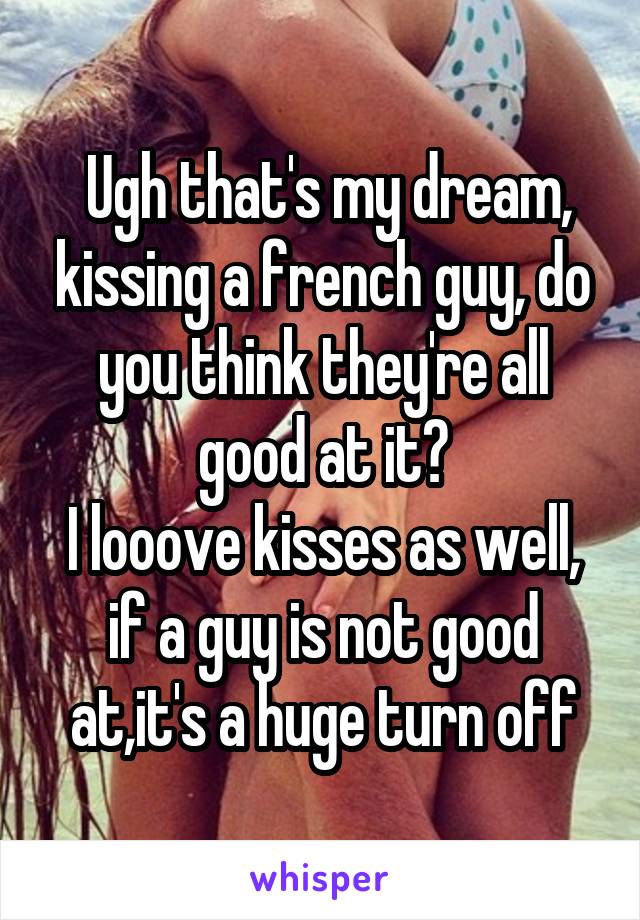  Ugh that's my dream, kissing a french guy, do you think they're all good at it?
I looove kisses as well, if a guy is not good at,it's a huge turn off