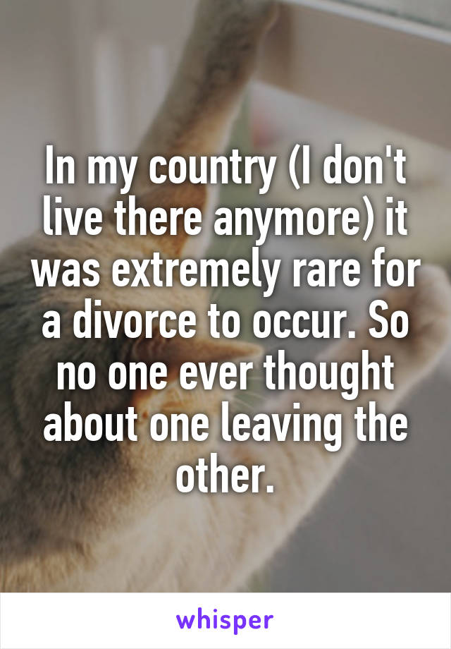 In my country (I don't live there anymore) it was extremely rare for a divorce to occur. So no one ever thought about one leaving the other.