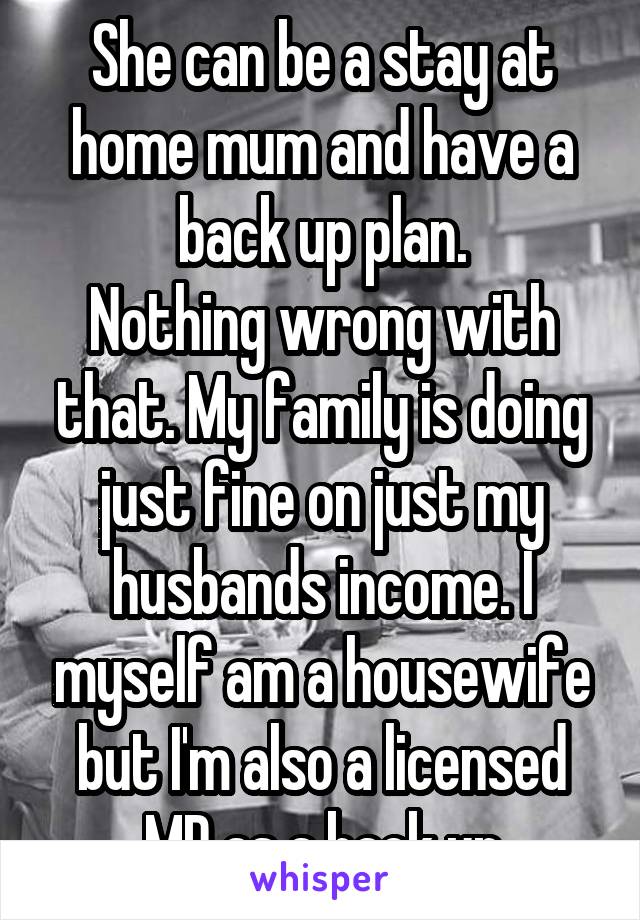 She can be a stay at home mum and have a back up plan.
Nothing wrong with that. My family is doing just fine on just my husbands income. I myself am a housewife but I'm also a licensed MD as a back up