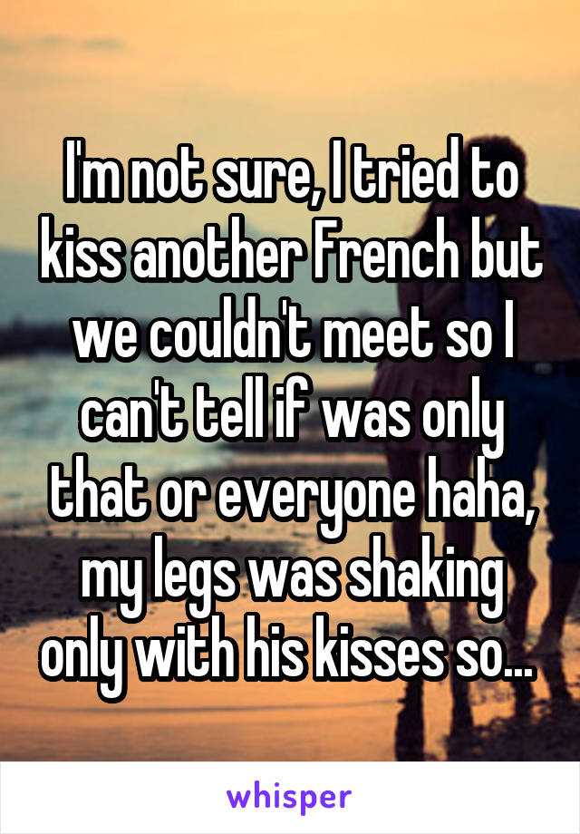I'm not sure, I tried to kiss another French but we couldn't meet so I can't tell if was only that or everyone haha, my legs was shaking only with his kisses so... 