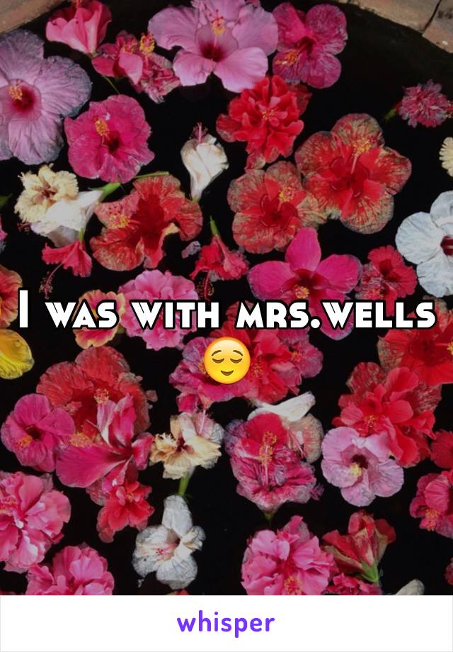I was with mrs.wells 😌
