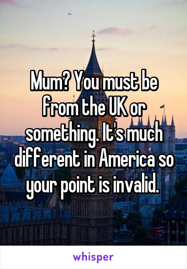 Mum? You must be from the UK or something. It's much different in America so your point is invalid. 