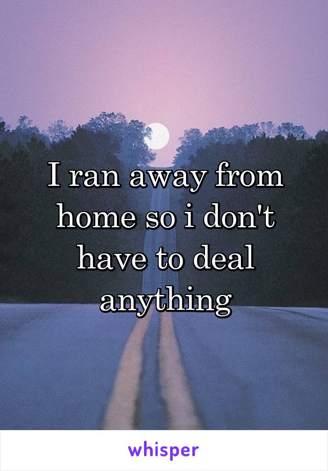 I ran away from home so i don't have to deal anything