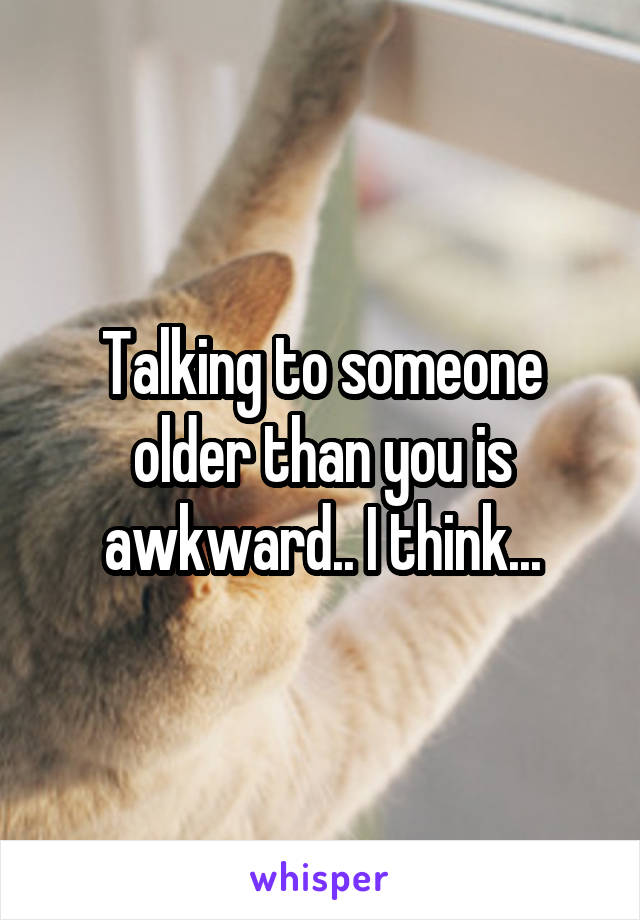 talking-to-someone-older-than-you-is-awkward-i-think