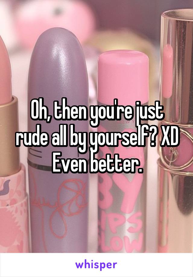 Oh, then you're just rude all by yourself? XD
Even better.