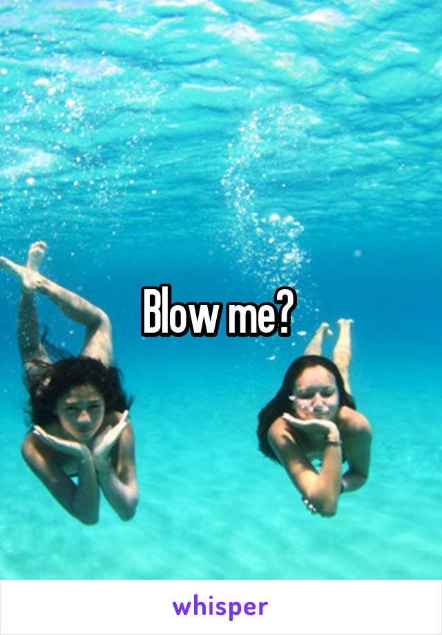 Blow me? 