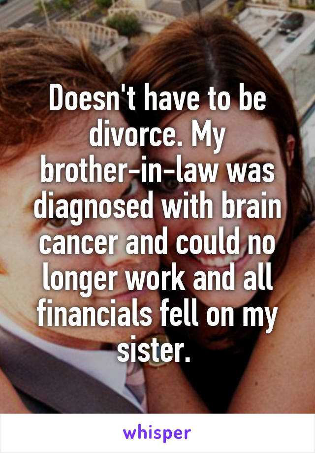 Doesn't have to be divorce. My brother-in-law was diagnosed with brain cancer and could no longer work and all financials fell on my sister. 