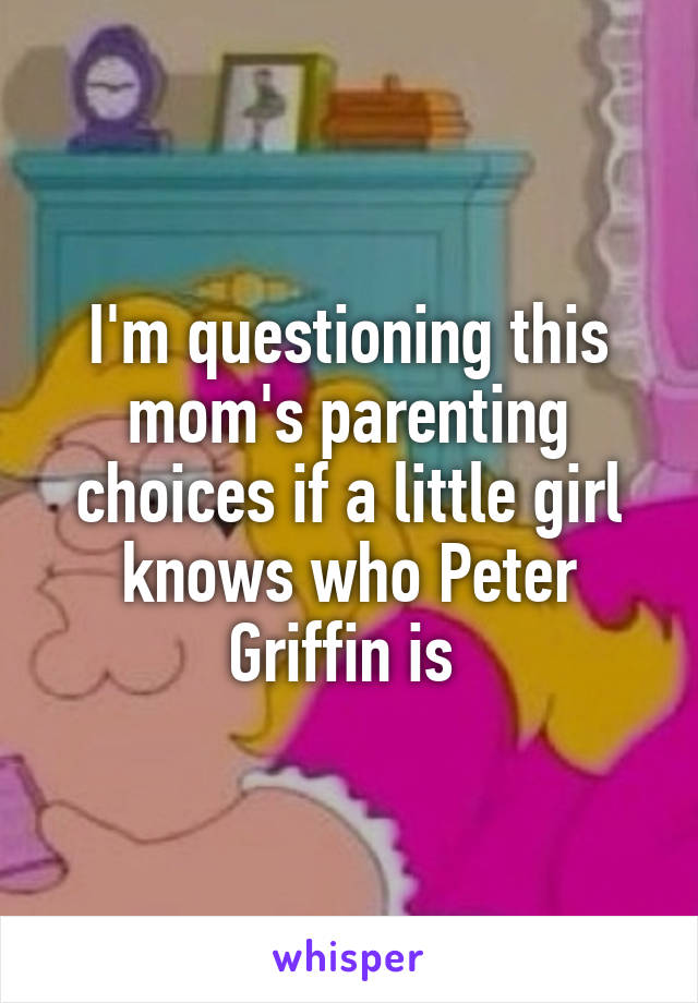 I'm questioning this mom's parenting choices if a little girl knows who Peter Griffin is 