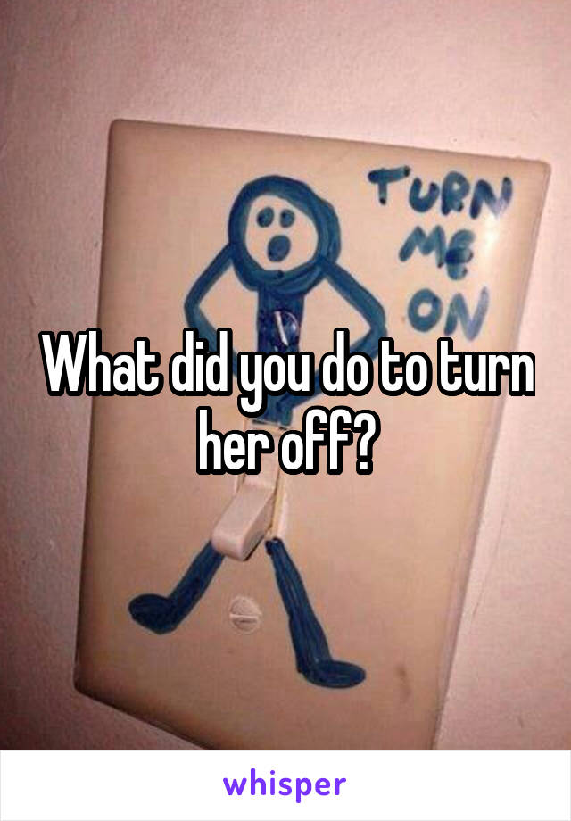 What did you do to turn her off?