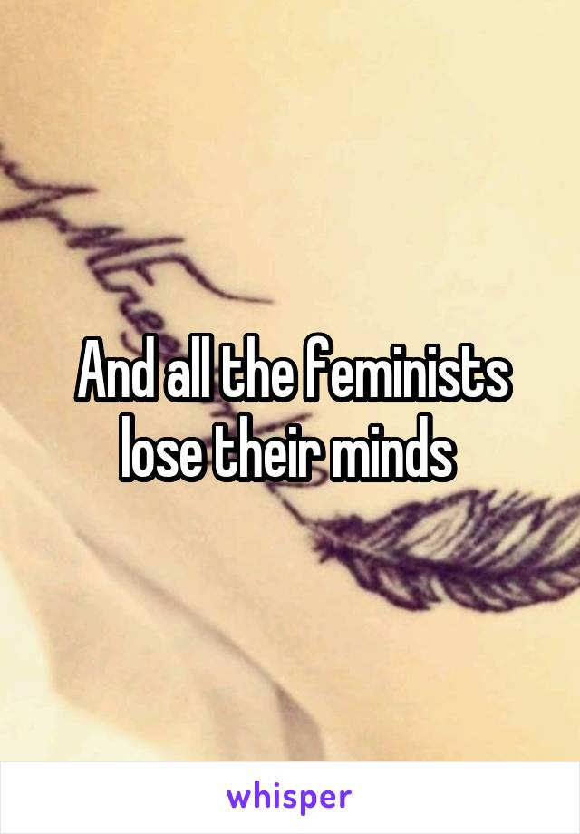 And all the feminists lose their minds 