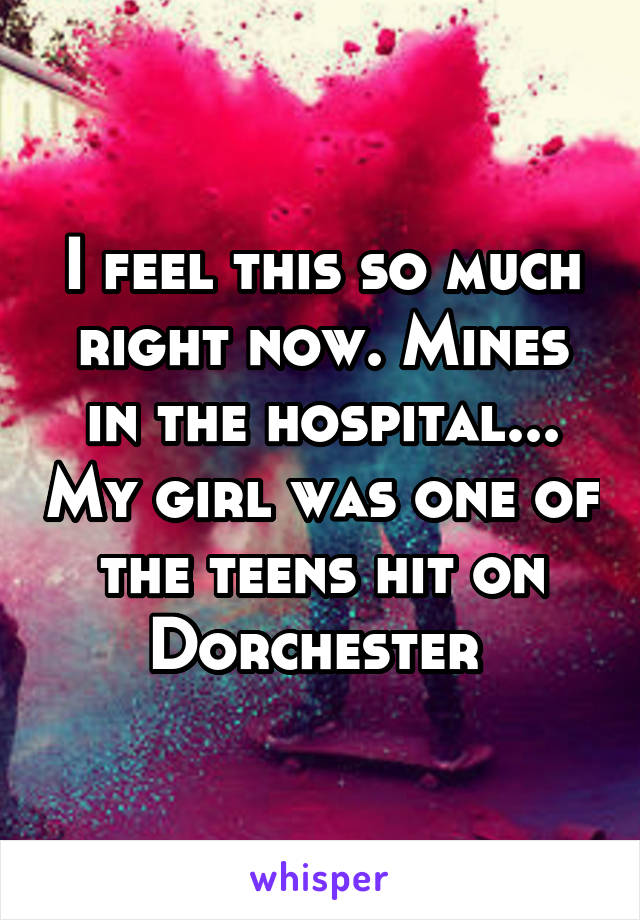 I feel this so much right now. Mines in the hospital... My girl was one of the teens hit on Dorchester 
