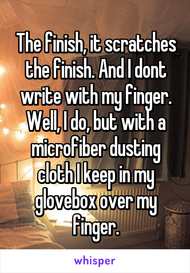 The finish, it scratches the finish. And I dont write with my finger. Well, I do, but with a microfiber dusting cloth I keep in my glovebox over my finger.