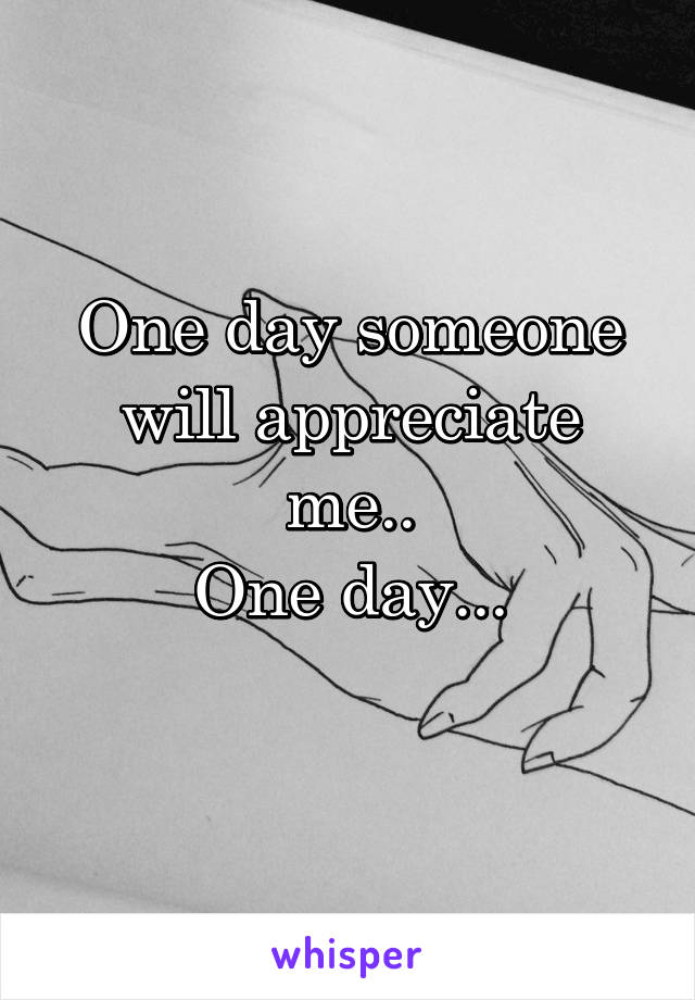One day someone will appreciate me..
One day...
