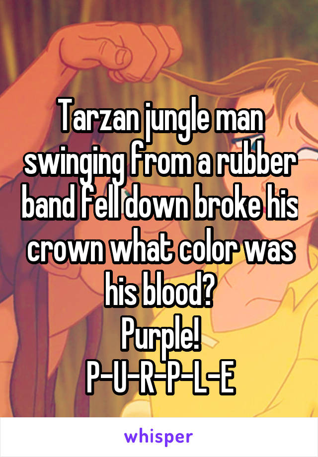 
Tarzan jungle man swinging from a rubber band fell down broke his crown what color was his blood?
Purple!
P-U-R-P-L-E
