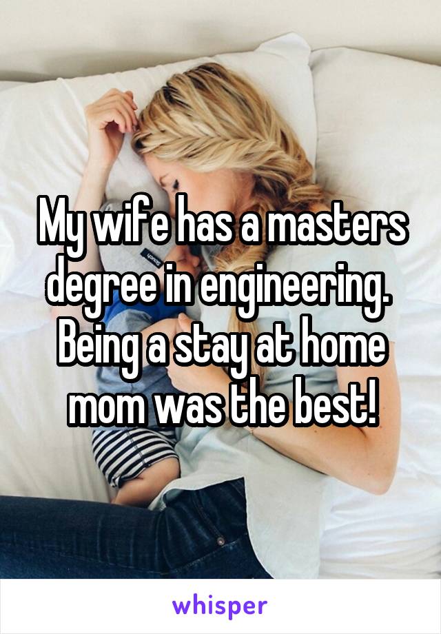 My wife has a masters degree in engineering.  Being a stay at home mom was the best!