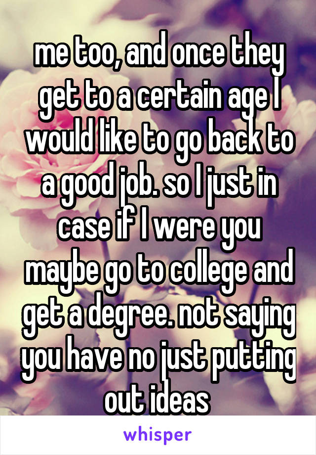 me too, and once they get to a certain age I would like to go back to a good job. so I just in case if I were you maybe go to college and get a degree. not saying you have no just putting out ideas 
