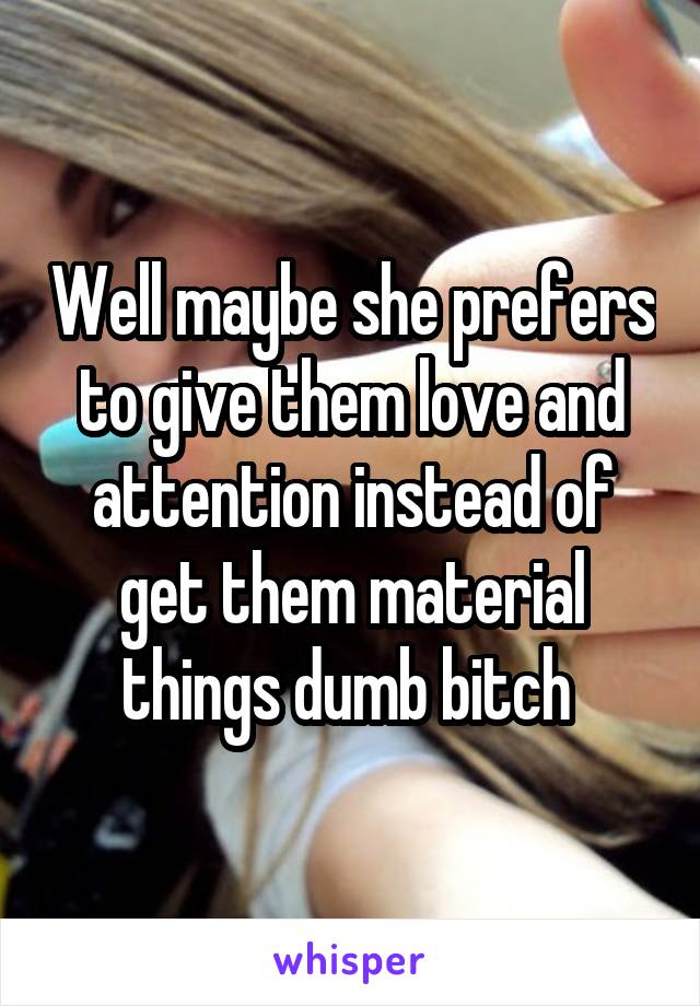 Well maybe she prefers to give them love and attention instead of get them material things dumb bitch 