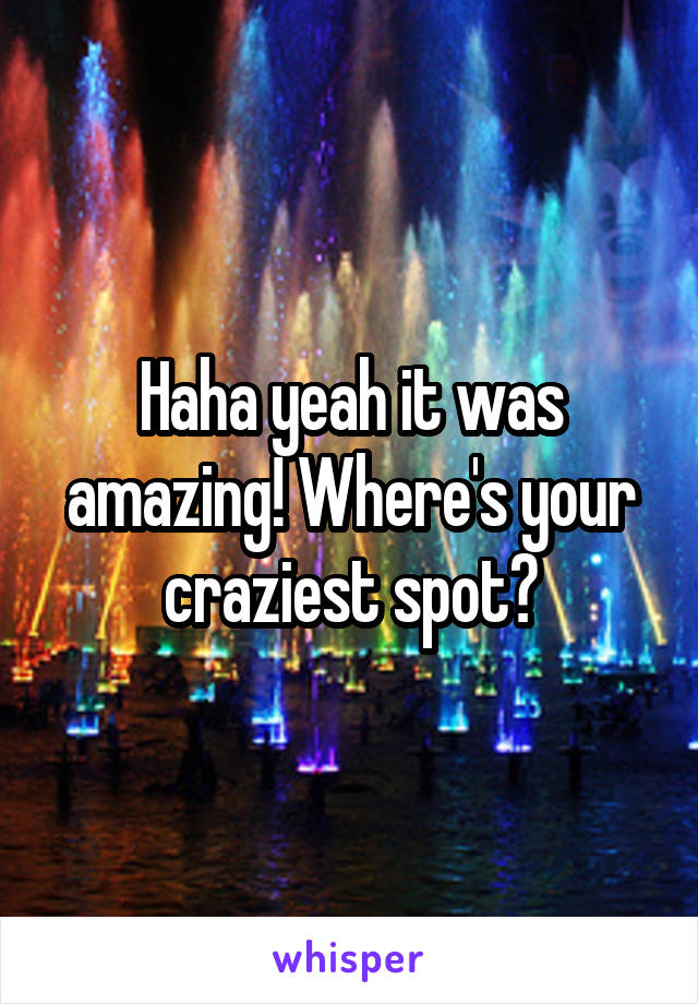 Haha yeah it was amazing! Where's your craziest spot?