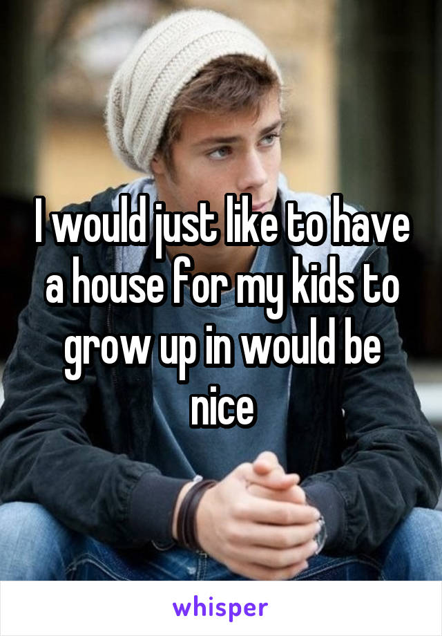 I would just like to have a house for my kids to grow up in would be nice