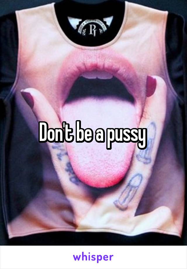 Don't be a pussy 