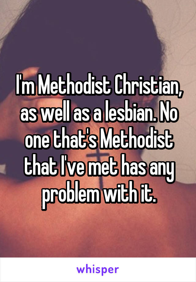 I'm Methodist Christian, as well as a lesbian. No one that's Methodist that I've met has any problem with it.