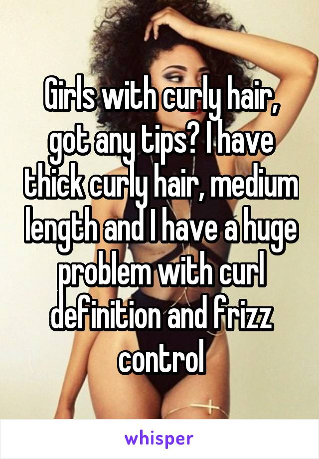 Girls with curly hair, got any tips? I have thick curly hair, medium length and I have a huge problem with curl definition and frizz control