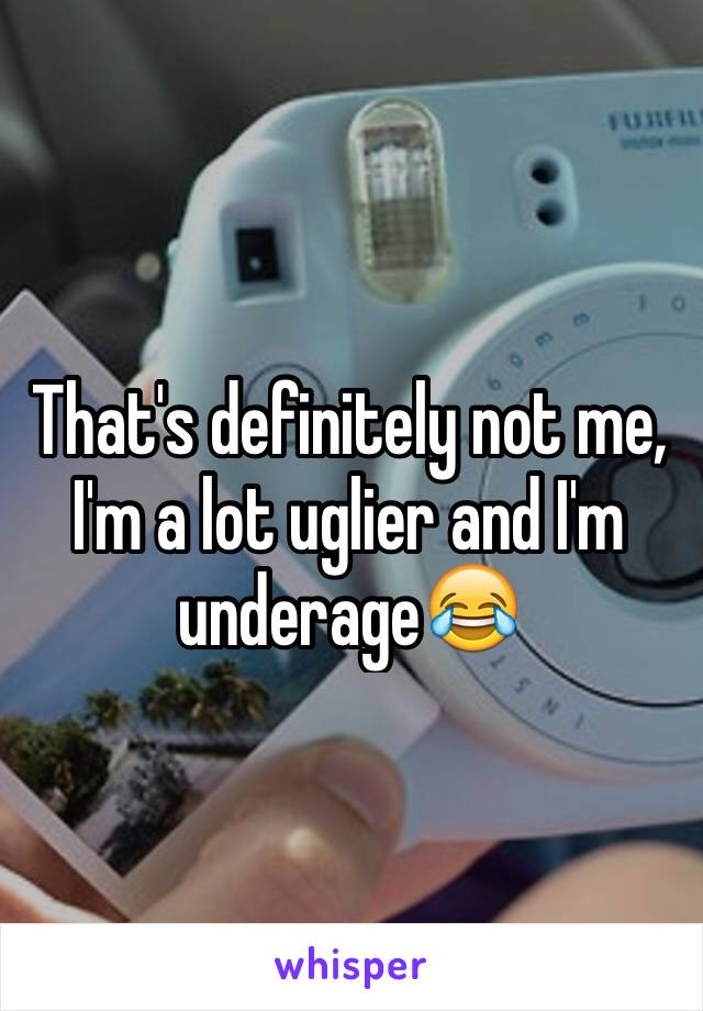 That's definitely not me, I'm a lot uglier and I'm underage😂