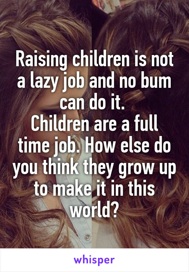 Raising children is not a lazy job and no bum can do it. 
Children are a full time job. How else do you think they grow up to make it in this world?