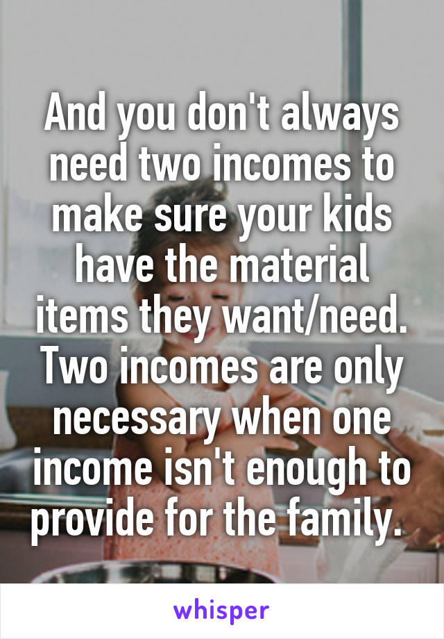 And you don't always need two incomes to make sure your kids have the material items they want/need. Two incomes are only necessary when one income isn't enough to provide for the family. 