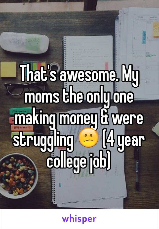 That's awesome. My moms the only one making money & were struggling 😕 (4 year college job)