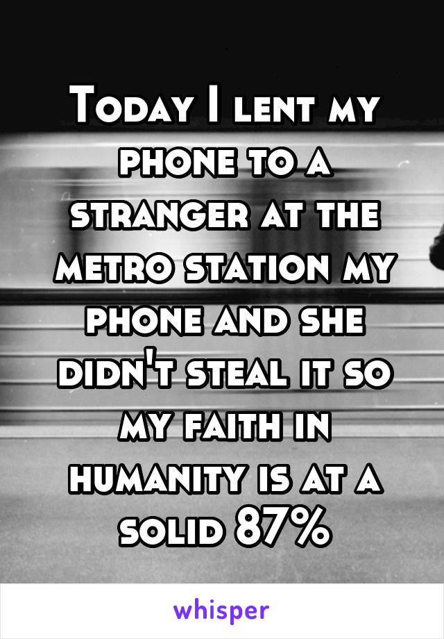 Today I lent my phone to a stranger at the metro station my phone and she didn't steal it so my faith in humanity is at a solid 87%