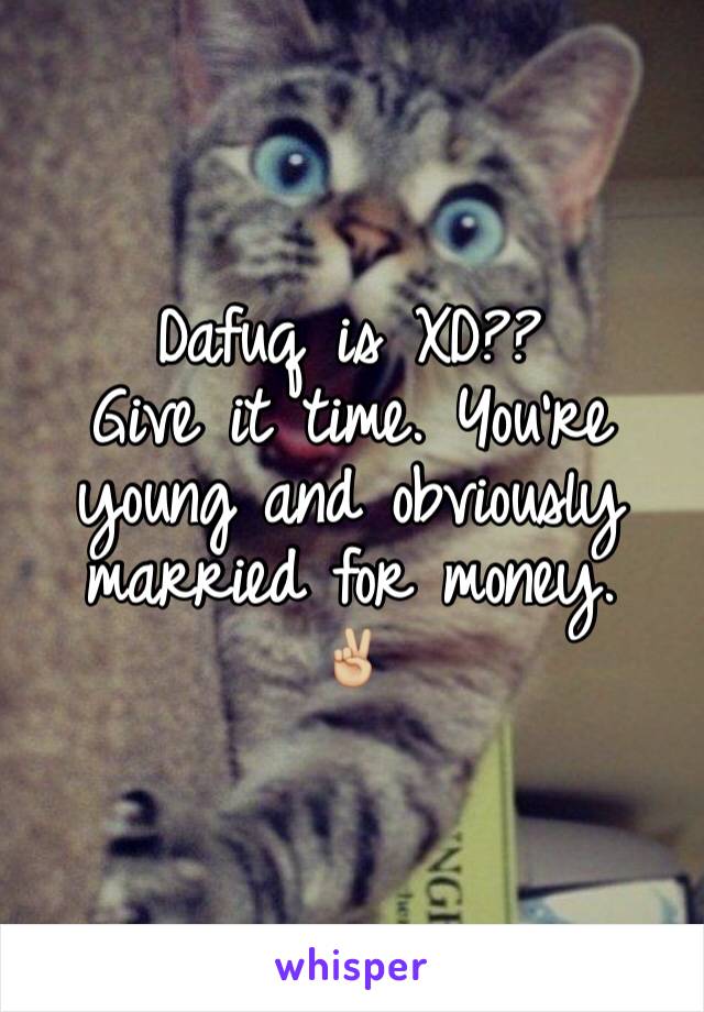 Dafuq is XD?? 
Give it time. You're young and obviously married for money. 
✌🏼️