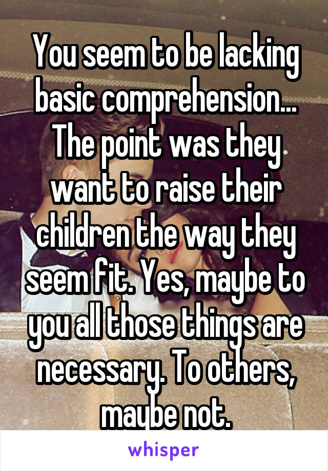 You seem to be lacking basic comprehension... The point was they want to raise their children the way they seem fit. Yes, maybe to you all those things are necessary. To others, maybe not.