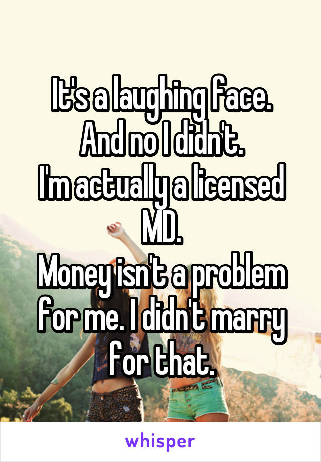 It's a laughing face.
And no I didn't.
I'm actually a licensed MD.
Money isn't a problem for me. I didn't marry for that.